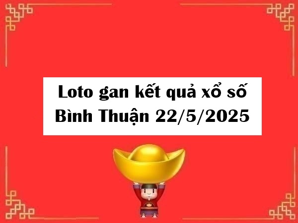 Loto gan kết quả xổ số Bình Thuận 22/5/2025 thứ 5